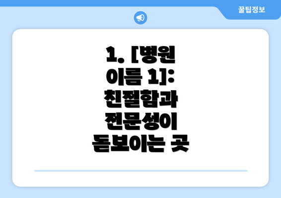 1. [병원 이름 1]: 친절함과 전문성이 돋보이는 곳