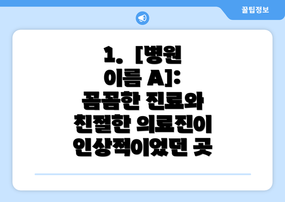 1.  [병원 이름 A]: 꼼꼼한 진료와 친절한 의료진이 인상적이었던 곳