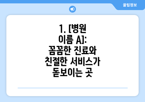 1. [병원 이름 A]: 꼼꼼한 진료와 친절한 서비스가 돋보이는 곳