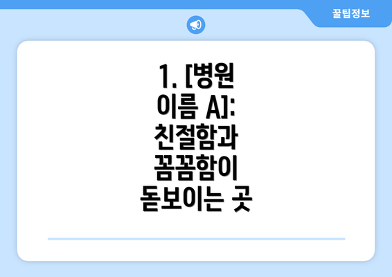 1. [병원 이름 A]: 친절함과 꼼꼼함이 돋보이는 곳