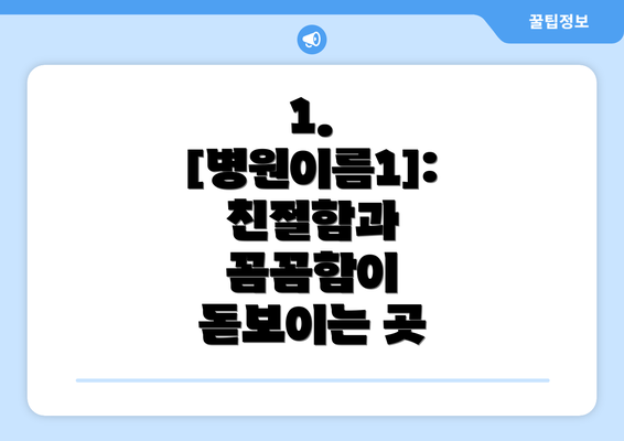 1. [병원이름1]: 친절함과 꼼꼼함이 돋보이는 곳