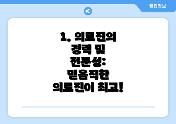 1. 의료진의 경력 및 전문성:  믿음직한 의료진이 최고!