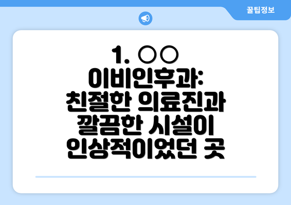 1. ○○ 이비인후과:  친절한 의료진과 깔끔한 시설이 인상적이었던 곳