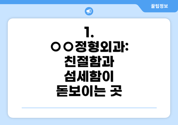 1.  ○○정형외과: 친절함과 섬세함이 돋보이는 곳