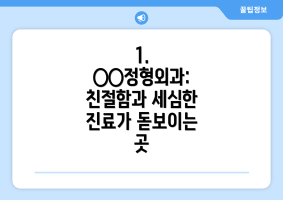 1.  ○○정형외과:  친절함과 세심한 진료가 돋보이는 곳