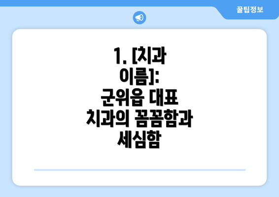 1. [치과 이름]:  군위읍 대표 치과의 꼼꼼함과 세심함