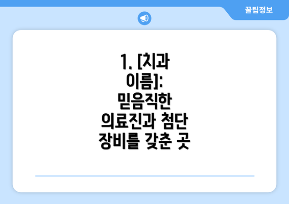 1. [치과 이름]:  믿음직한 의료진과 첨단 장비를 갖춘 곳