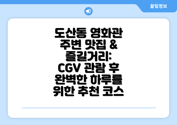 도산동 영화관 주변 맛집 & 즐길거리: CGV 관람 후 완벽한 하루를 위한 추천 코스