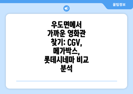 우도면에서 가까운 영화관 찾기: CGV, 메가박스, 롯데시네마 비교 분석