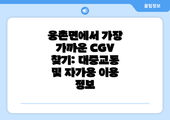 웅촌면에서 가장 가까운 CGV 찾기: 대중교통 및 자가용 이용 정보