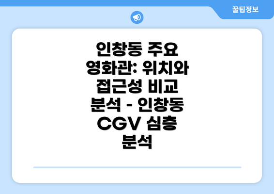 인창동 주요 영화관: 위치와 접근성 비교 분석 – 인창동 CGV 심층 분석