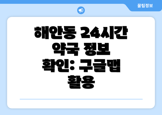 해안동 24시간 약국 정보 확인: 구글맵 활용